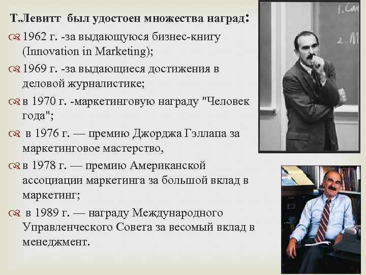 Т. Левитт был удостоен множества наград: 1962 г. -за выдающуюся бизнес-книгу (Innovation in Marketing);