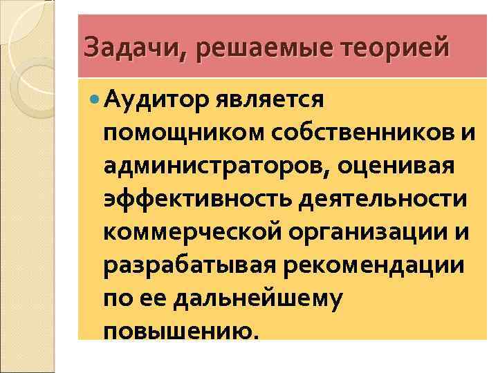 Задачи, решаемые теорией Аудитор является помощником собственников и администраторов, оценивая эффективность деятельности коммерческой организации