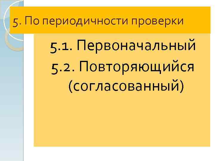 5. По периодичности проверки 5. 1. Первоначальный 5. 2. Повторяющийся (согласованный) 