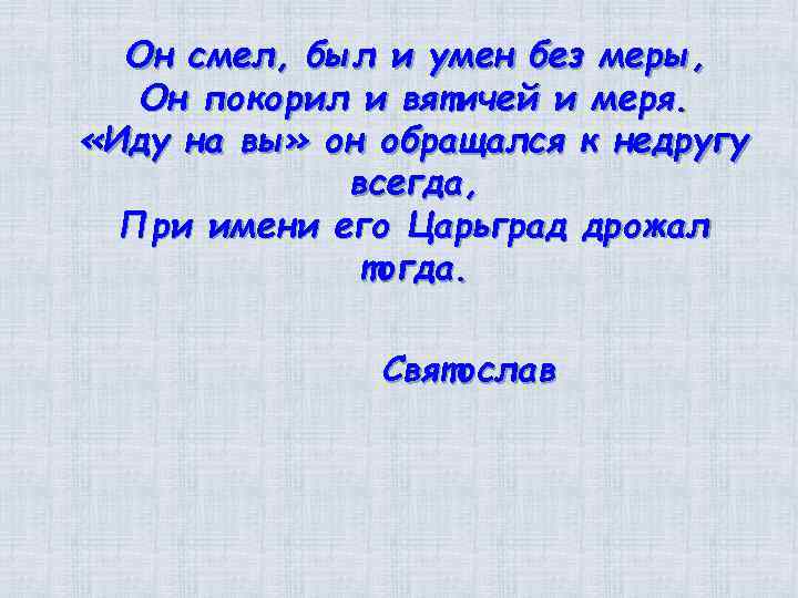 Он смел, был и умен без меры, Он покорил и вятичей и меря. «Иду