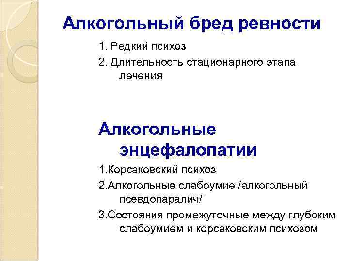 Алкогольный бред ревности 1. Редкий психоз 2. Длительность стационарного этапа лечения Алкогольные энцефалопатии 1.