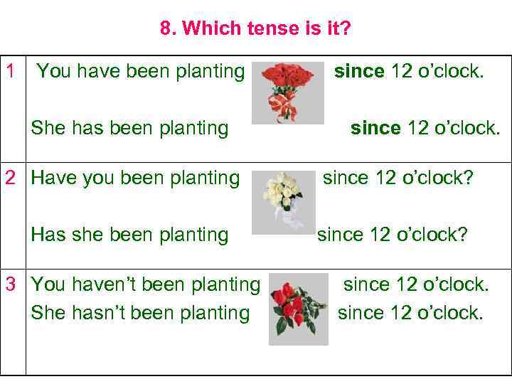 8. Which tense is it? 1 You have been planting She has been planting