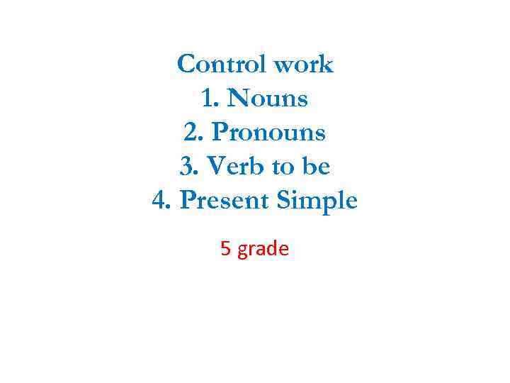 Control work 1. Nouns 2. Pronouns 3. Verb to be 4. Present Simple 5