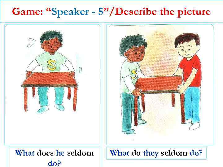 Game: “Speaker - 5”/Describe the picture What does he seldom do? What do they
