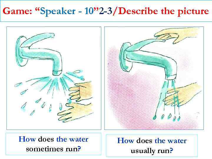 Game: “Speaker - 10” 2 -3/Describe the picture How does the water sometimes run?