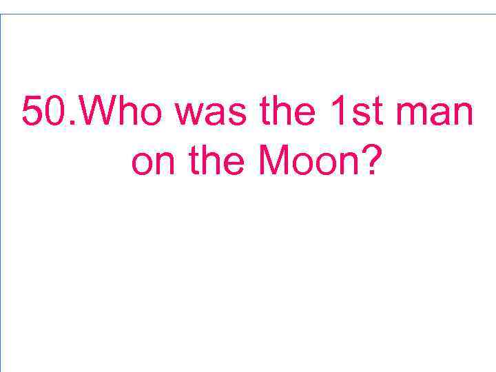 50. Who was the 1 st man on the Moon? 