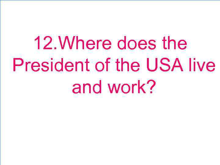 12. Where does the President of the USA live and work? 