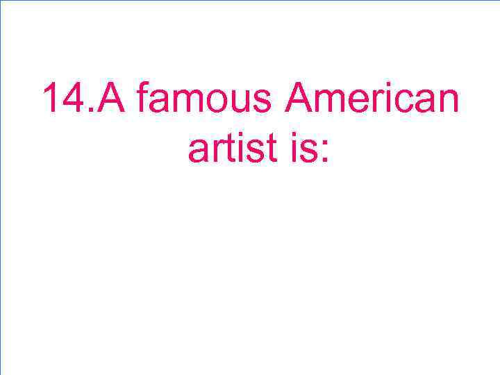 14. A famous American artist is: 