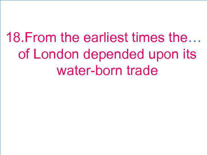 18. From the earliest times the… of London depended upon its water-born trade 