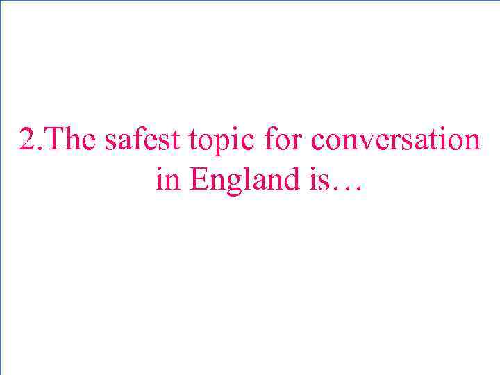 2. The safest topic for conversation in England is… 