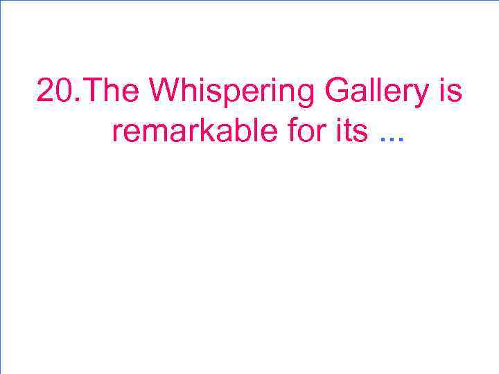 20. The Whispering Gallery is remarkable for its. . . 