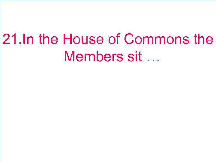 21. In the House of Commons the Members sit … 