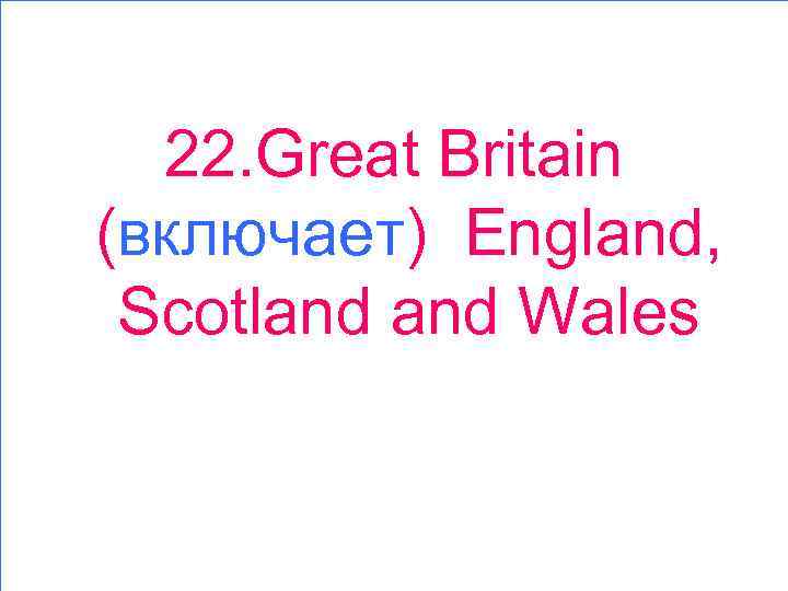 22. Great Britain (включает) England, Scotland Wales 