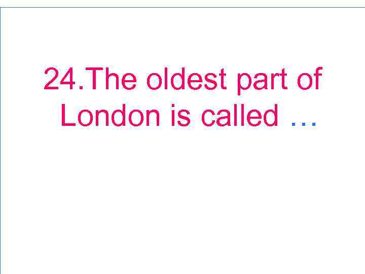 24. The oldest part of London is called … 