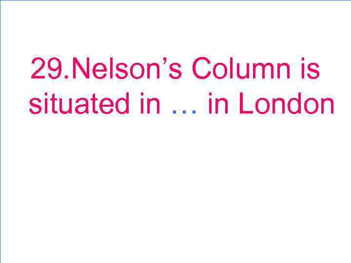 29. Nelson’s Column is situated in … in London 