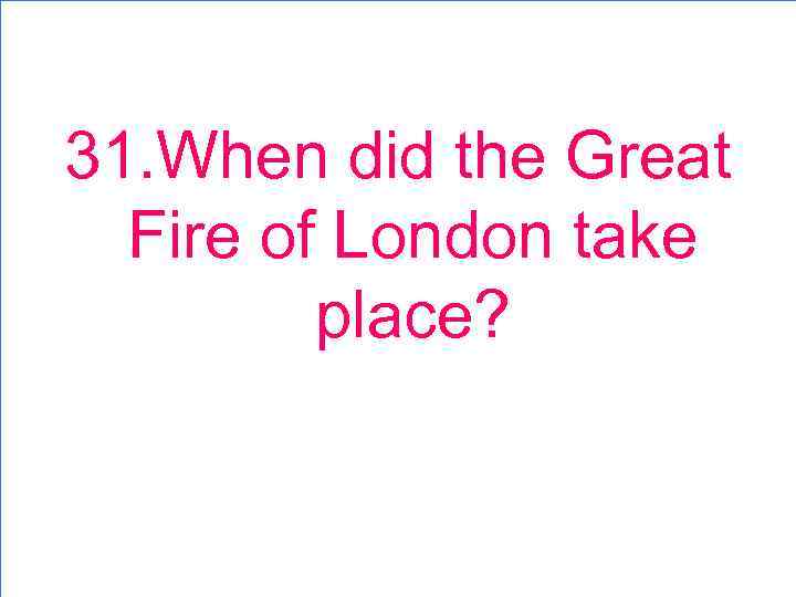 31. When did the Great Fire of London take place? 