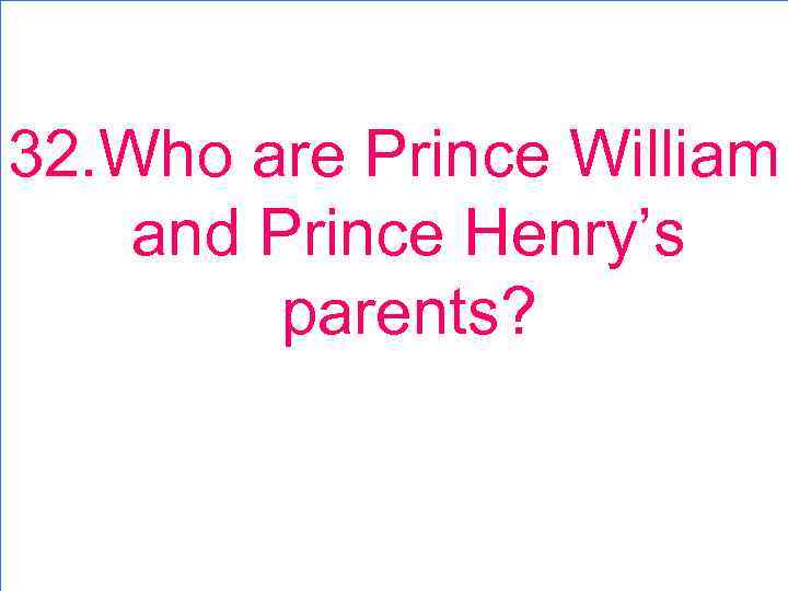 32. Who are Prince William and Prince Henry’s parents? 