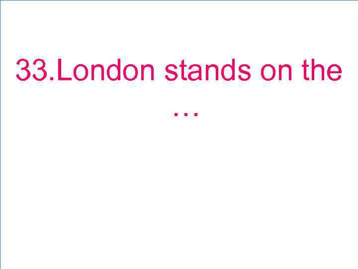 33. London stands on the … 