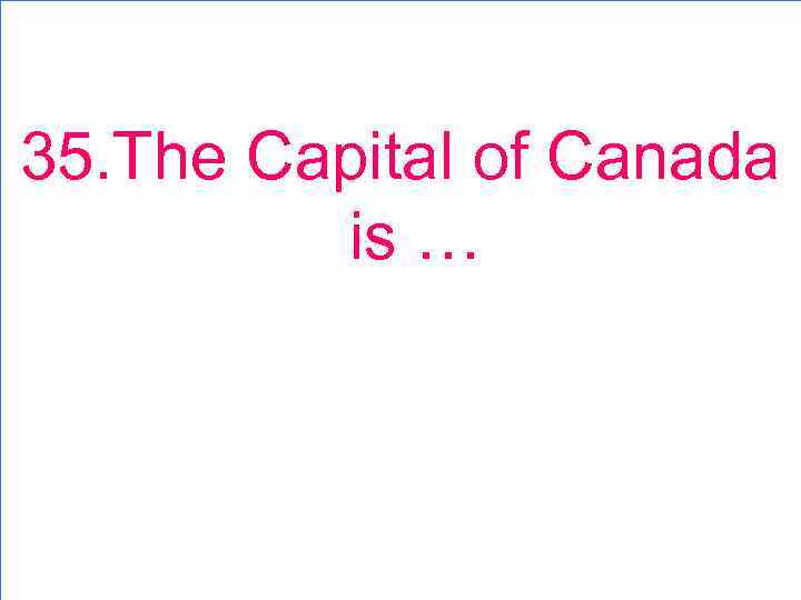 35. The Capital of Canada is … 