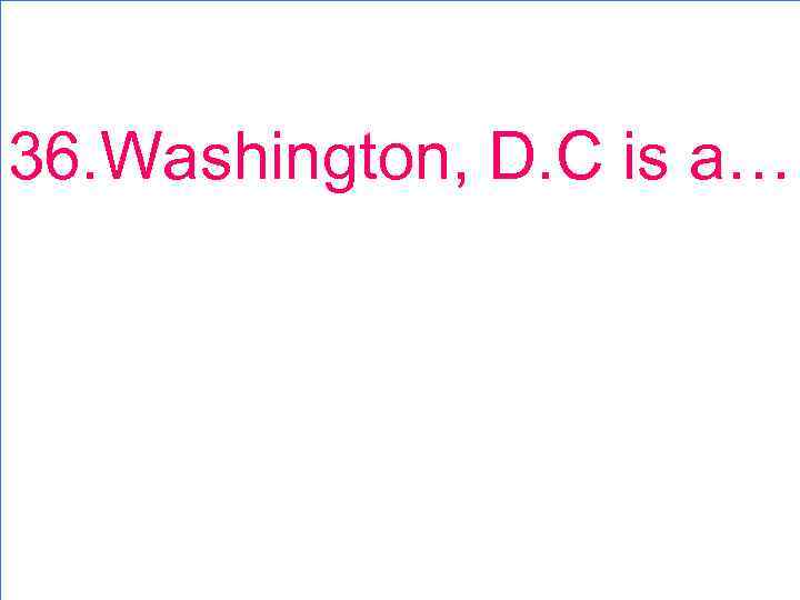 36. Washington, D. C is a… 