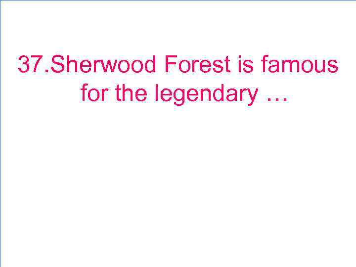 37. Sherwood Forest is famous for the legendary … 