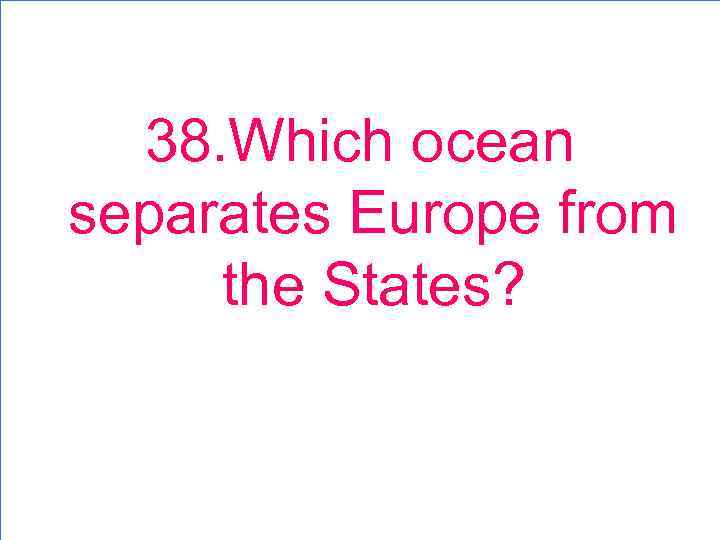 38. Which ocean separates Europe from the States? 