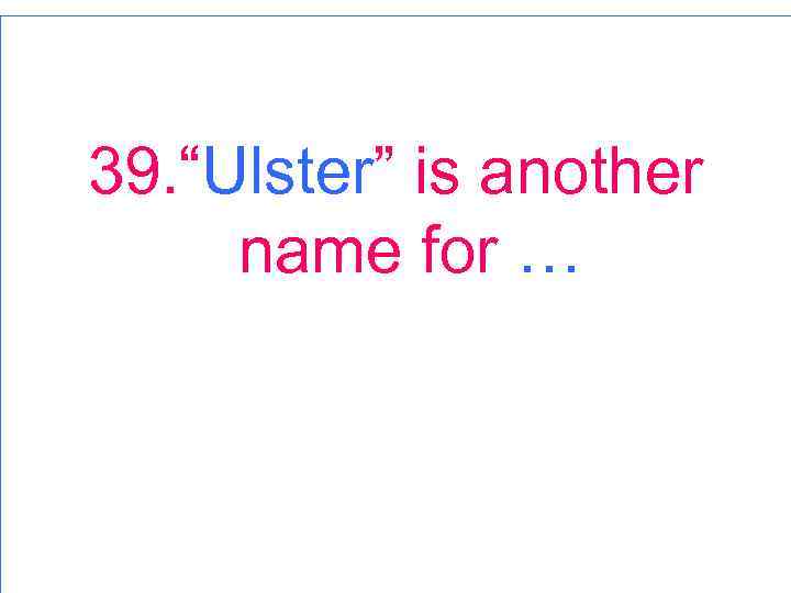 39. “Ulster” is another name for … 