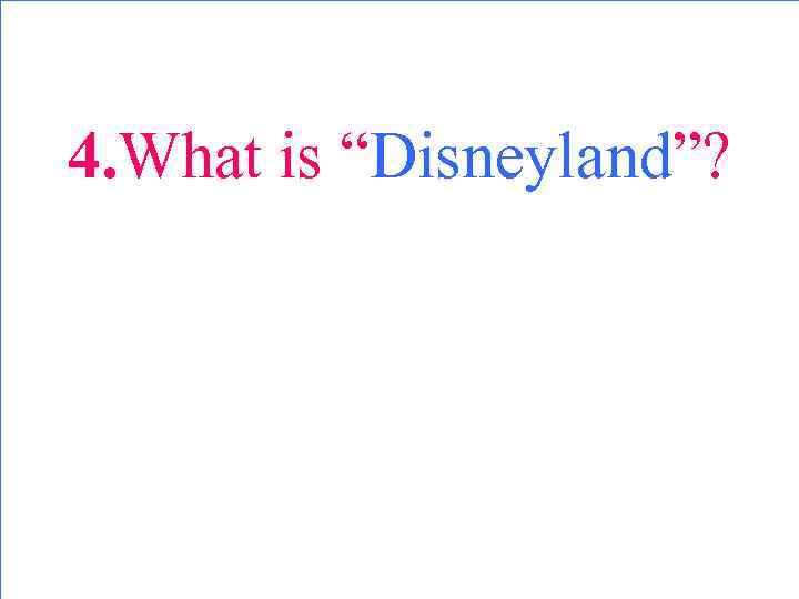 4. What is “Disneyland”? 