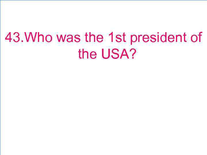 43. Who was the 1 st president of the USA? 