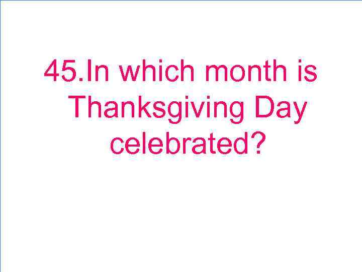 45. In which month is Thanksgiving Day celebrated? 