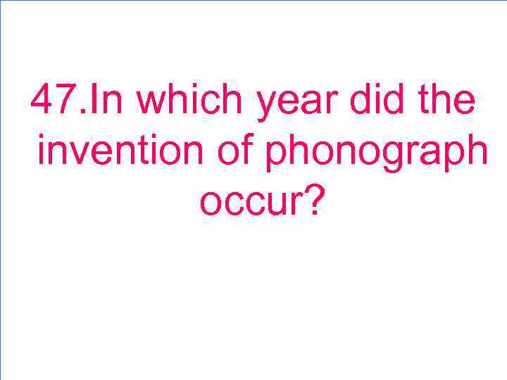 47. In which year did the invention of phonograph occur? 