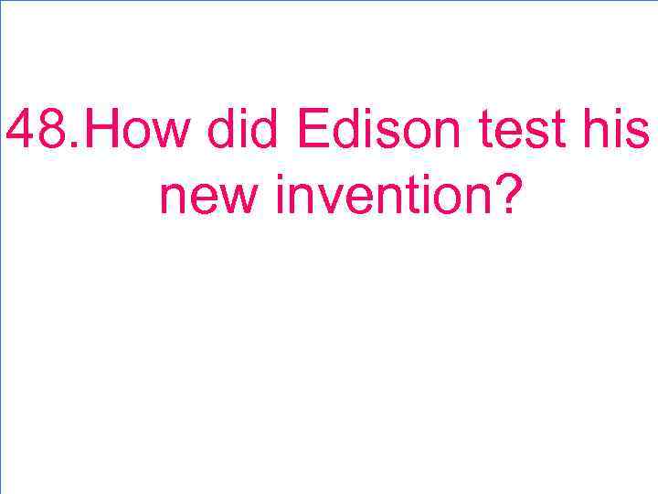 48. How did Edison test his new invention? 