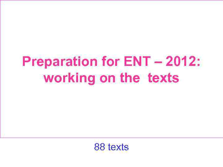 Preparation for ENT – 2012: working on the texts 88 texts 