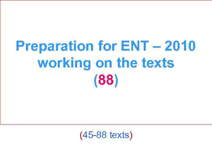 Preparation for ENT – 2010 working on the texts (88) (45 88 texts) 