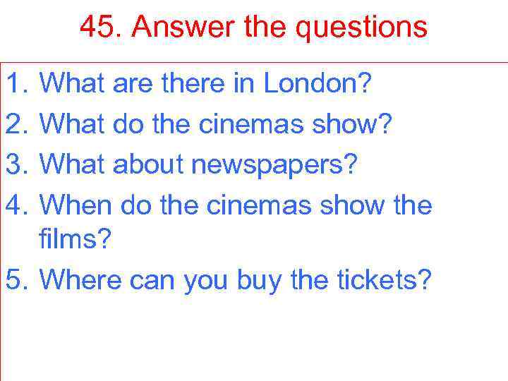 45. Answer the questions 1. 2. 3. 4. What are there in London? What