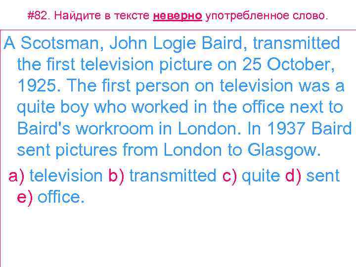 #82. Найдите в тексте неверно употребленное слово. A Scotsman, John Logie Baird, transmitted the
