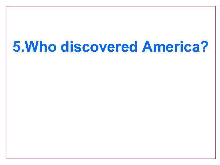 5. Who discovered America? 