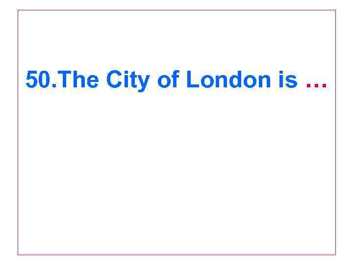 50. The City of London is … 