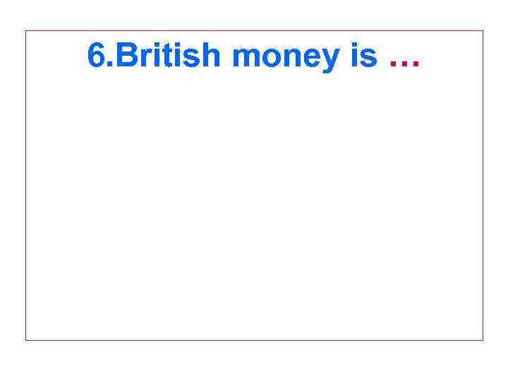 6. British money is … 