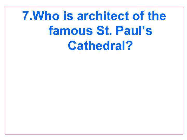 7. Who is architect of the famous St. Paul’s Cathedral? 