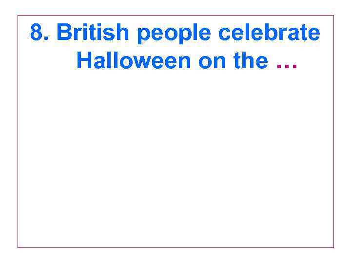 8. British people celebrate Halloween on the … 