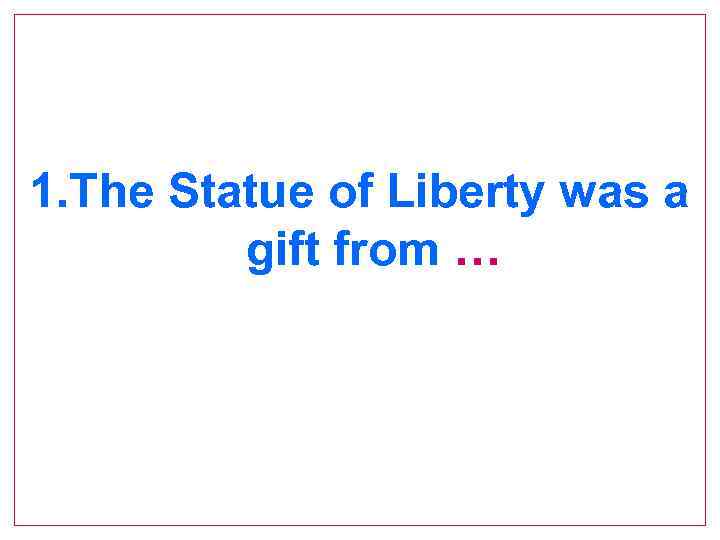 1. The Statue of Liberty was a gift from … 