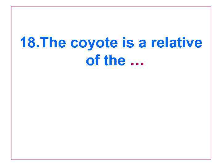 18. The coyote is a relative of the … 