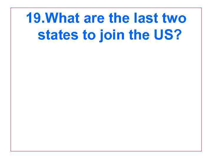19. What are the last two states to join the US? 