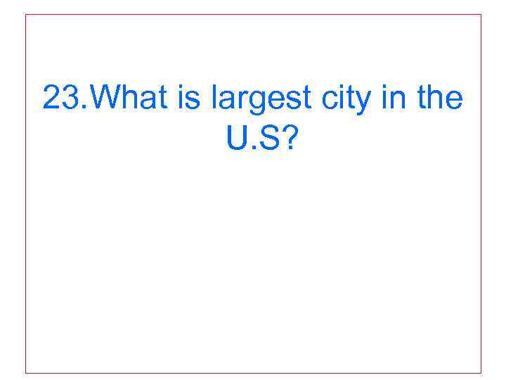 23. What is largest city in the U. S? 