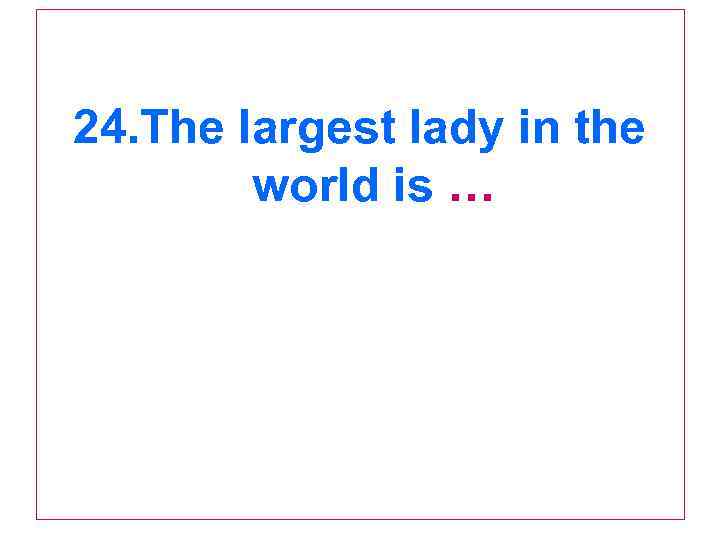 24. The largest lady in the world is … 