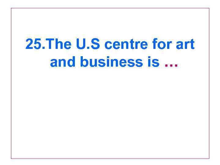 25. The U. S centre for art and business is … 