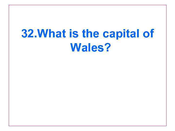 32. What is the capital of Wales? 