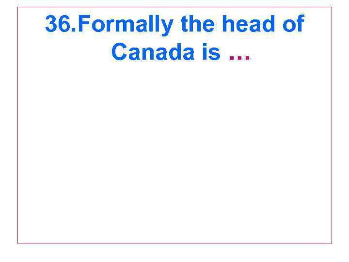 36. Formally the head of Canada is … 