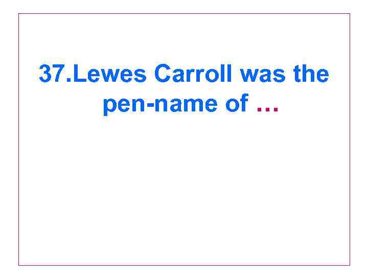 37. Lewes Carroll was the pen-name of … 